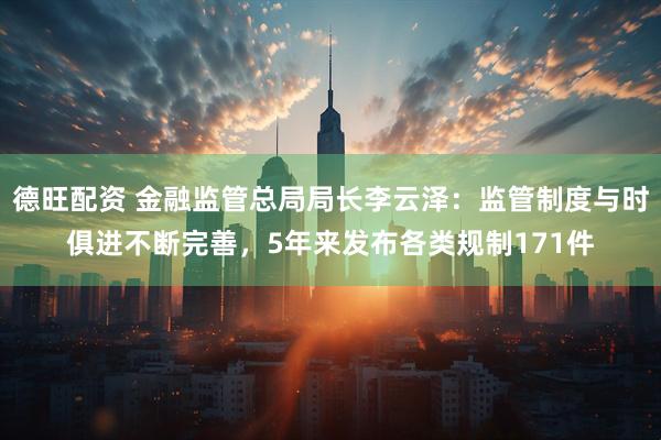 德旺配资 金融监管总局局长李云泽：监管制度与时俱进不断完善，5年来发布各类规制171件