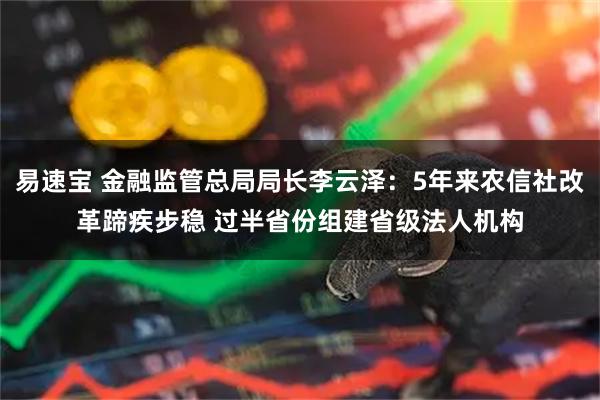 易速宝 金融监管总局局长李云泽：5年来农信社改革蹄疾步稳 过半省份组建省级法人机构
