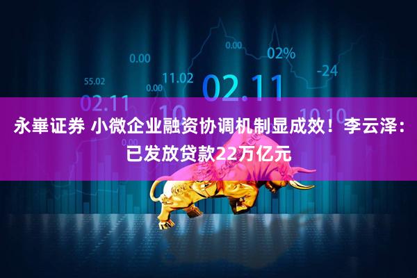 永崋证券 小微企业融资协调机制显成效！李云泽：已发放贷款22万亿元