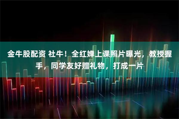 金牛股配资 社牛！全红婵上课照片曝光，教授握手，同学友好赠礼物，打成一片