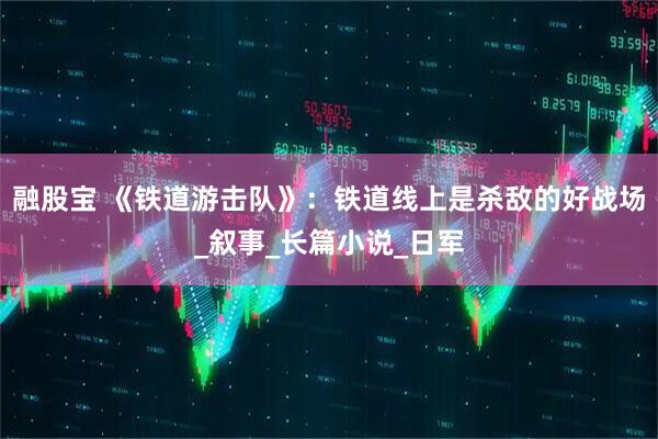 融股宝 《铁道游击队》：铁道线上是杀敌的好战场_叙事_长篇小说_日军