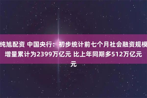 纯旭配资 中国央行：初步统计前七个月社会融资规模增量累计为2399万亿元 比上年同期多512万亿元