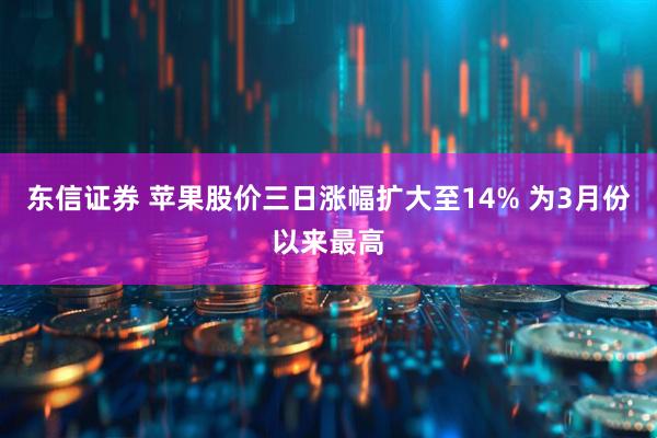 东信证券 苹果股价三日涨幅扩大至14% 为3月份以来最高