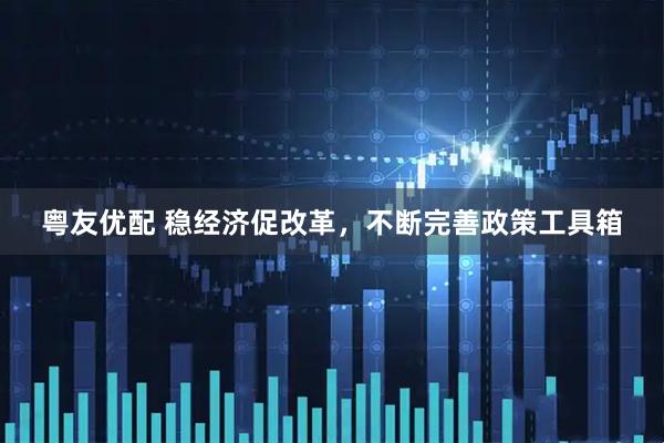 粤友优配 稳经济促改革，不断完善政策工具箱