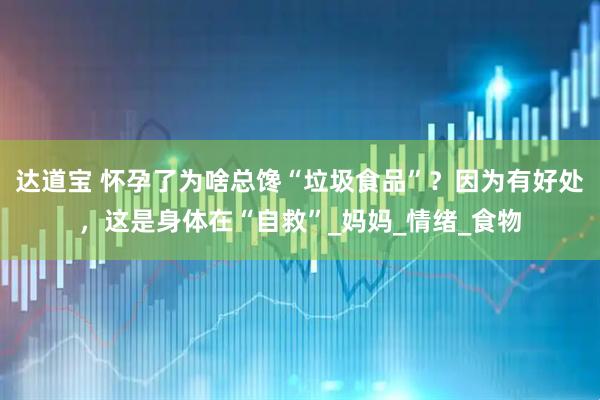 达道宝 怀孕了为啥总馋“垃圾食品”？因为有好处，这是身体在“自救”_妈妈_情绪_食物