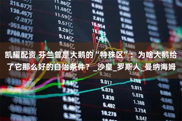 凯耀配资 芬兰曾是大鹅的“特殊区”：为啥大鹅给了它那么好的自治条件？_沙皇_罗斯人_曼纳海姆