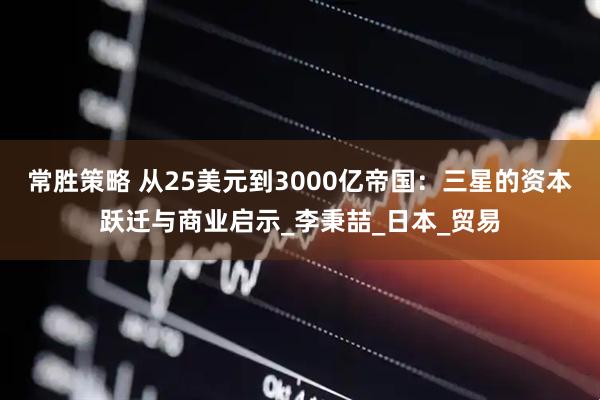 常胜策略 从25美元到3000亿帝国：三星的资本跃迁与商业启示_李秉喆_日本_贸易