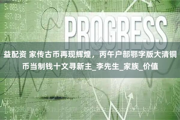 益配资 家传古币再现辉煌，丙午户部鄂字版大清铜币当制钱十文寻新主_李先生_家族_价值