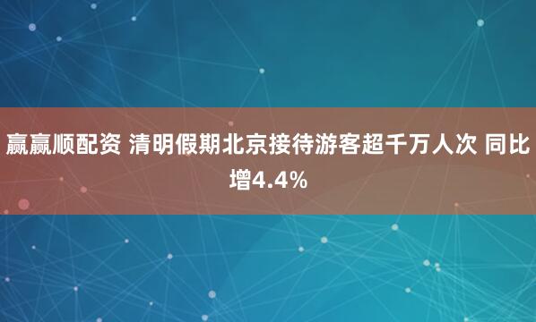 赢赢顺配资 清明假期北京接待游客超千万人次 同比增4.4%