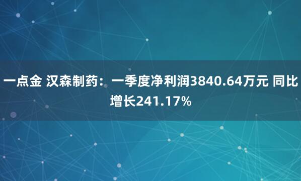 一点金 汉森制药：一季度净利润3840.64万元 同比增长241.17%