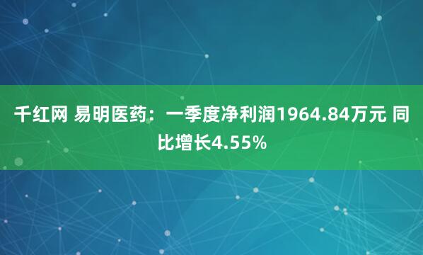 千红网 易明医药：一季度净利润1964.84万元 同比增长4.55%