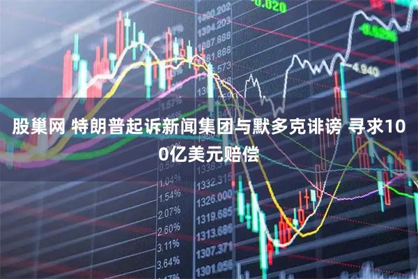 股巢网 特朗普起诉新闻集团与默多克诽谤 寻求100亿美元赔偿