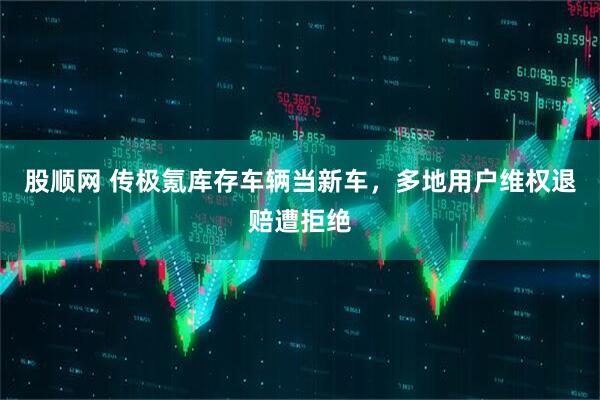 股顺网 传极氪库存车辆当新车，多地用户维权退赔遭拒绝