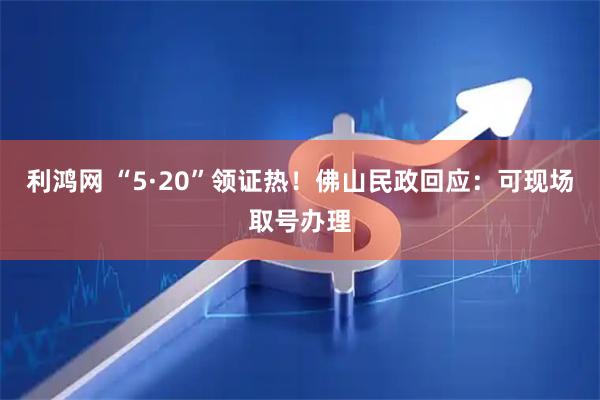 利鸿网 “5·20”领证热！佛山民政回应：可现场取号办理