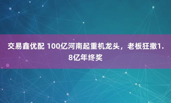 交易鑫优配 100亿河南起重机龙头，老板狂撒1.8亿年终奖
