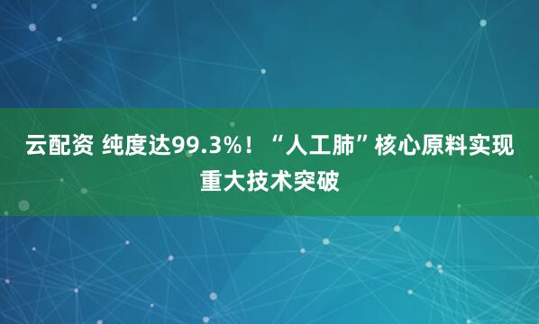 云配资 纯度达99.3%！“人工肺”核心原料实现重大技术突破