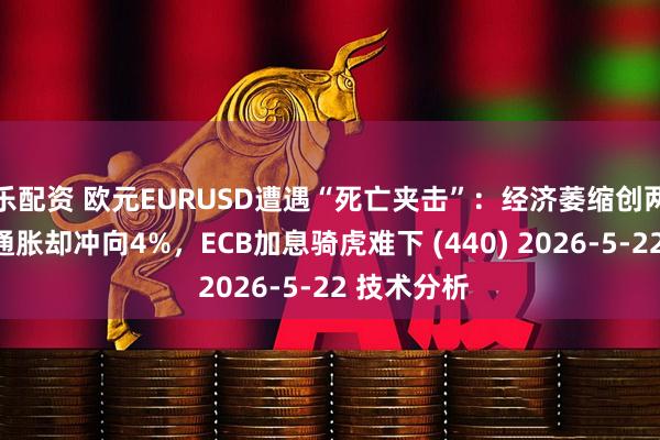 乐配资 欧元EURUSD遭遇“死亡夹击”：经济萎缩创两年新低，通胀却冲向4%，ECB加息骑虎难下 (440) 2026-5-22 技术分析