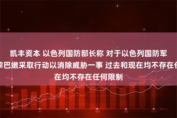 凯丰资本 以色列国防部长称 对于以色列国防军士兵在黎巴嫩采取行动以消除威胁一事 过去和现在均不存在任何限制