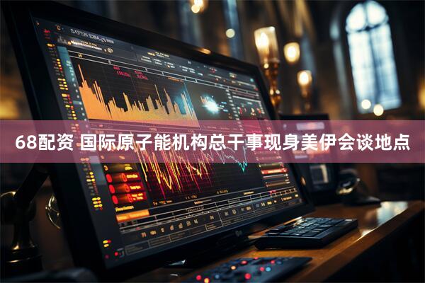 68配资 国际原子能机构总干事现身美伊会谈地点