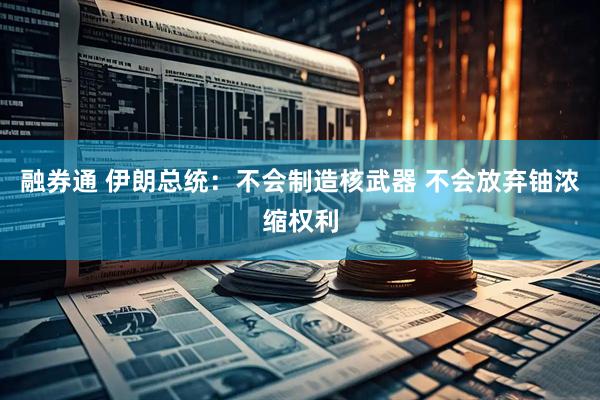 融券通 伊朗总统：不会制造核武器 不会放弃铀浓缩权利