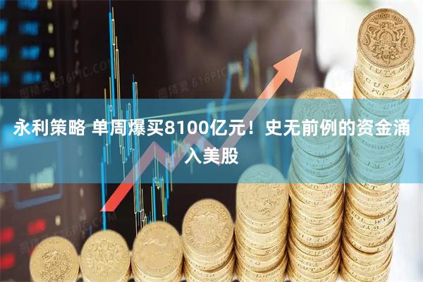 永利策略 单周爆买8100亿元！史无前例的资金涌入美股