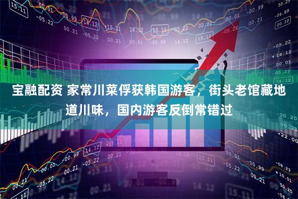 宝融配资 家常川菜俘获韩国游客，街头老馆藏地道川味，国内游客反倒常错过