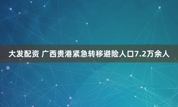 大发配资 广西贵港紧急转移避险人口7.2万余人