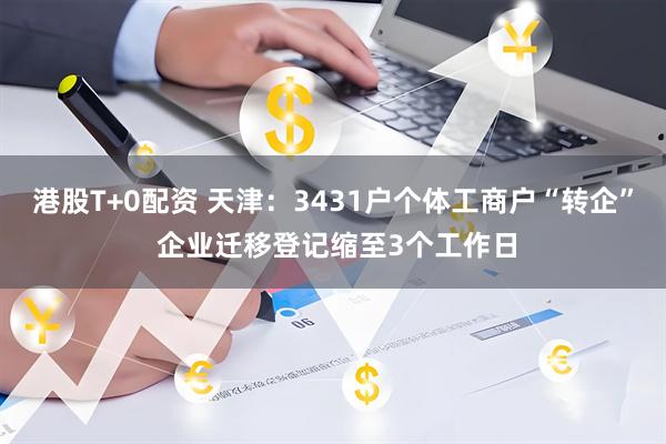 港股T+0配资 天津：3431户个体工商户“转企” 企业迁移登记缩至3个工作日