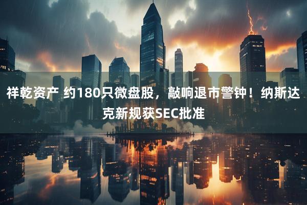 祥乾资产 约180只微盘股，敲响退市警钟！纳斯达克新规获SEC批准